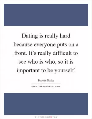 Dating is really hard because everyone puts on a front. It’s really difficult to see who is who, so it is important to be yourself Picture Quote #1