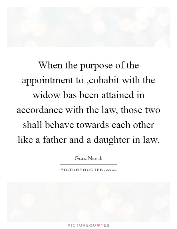 When the purpose of the appointment to ,cohabit with the widow bas been attained in accordance with the law, those two shall behave towards each other like a father and a daughter in law. Picture Quote #1