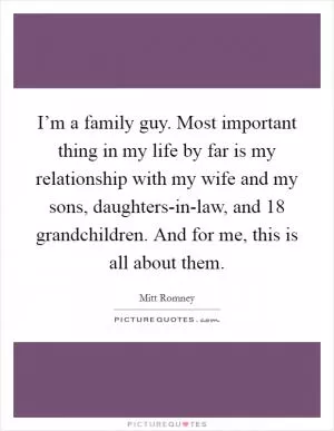 I’m a family guy. Most important thing in my life by far is my relationship with my wife and my sons, daughters-in-law, and 18 grandchildren. And for me, this is all about them Picture Quote #1