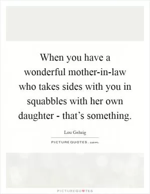 When you have a wonderful mother-in-law who takes sides with you in squabbles with her own daughter - that’s something Picture Quote #1