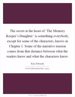 The secret at the heart of ‘The Memory Keeper’s Daughter’ is something everybody, except for some of the characters, knows in Chapter 1. Some of the narrative tension comes from that distance between what the readers know and what the characters know Picture Quote #1