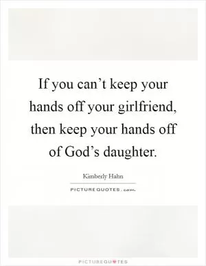 If you can’t keep your hands off your girlfriend, then keep your hands off of God’s daughter Picture Quote #1