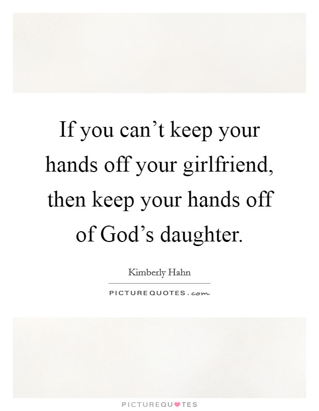 If you can't keep your hands off your girlfriend, then keep your hands off of God's daughter. Picture Quote #1