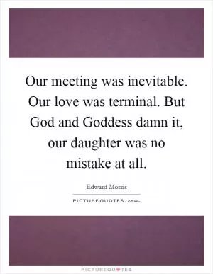 Our meeting was inevitable. Our love was terminal. But God and Goddess damn it, our daughter was no mistake at all Picture Quote #1