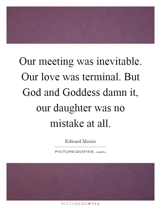 Our meeting was inevitable. Our love was terminal. But God and Goddess damn it, our daughter was no mistake at all. Picture Quote #1