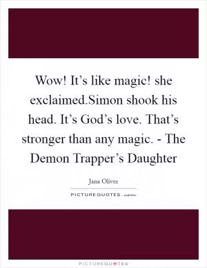 Wow! It’s like magic! she exclaimed.Simon shook his head. It’s God’s love. That’s stronger than any magic. - The Demon Trapper’s Daughter Picture Quote #1