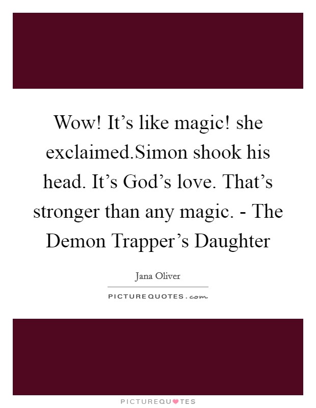 Wow! It's like magic! she exclaimed.Simon shook his head. It's God's love. That's stronger than any magic. - The Demon Trapper's Daughter Picture Quote #1