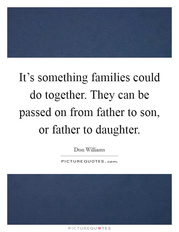 It's something families could do together. They can be passed on from father to son, or father to daughter. Picture Quote #1