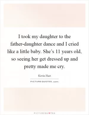 I took my daughter to the father-daughter dance and I cried like a little baby. She’s 11 years old, so seeing her get dressed up and pretty made me cry Picture Quote #1