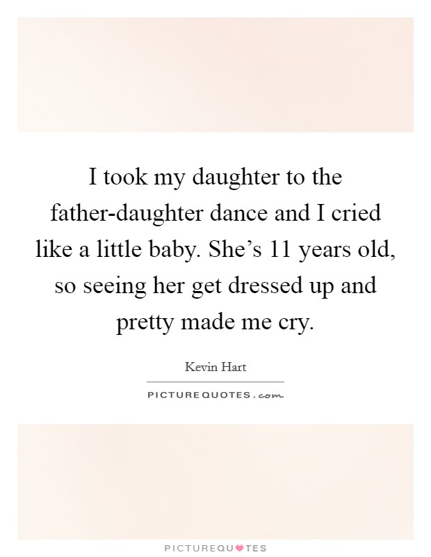 I took my daughter to the father-daughter dance and I cried like a little baby. She's 11 years old, so seeing her get dressed up and pretty made me cry. Picture Quote #1