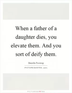 When a father of a daughter dies, you elevate them. And you sort of deify them Picture Quote #1