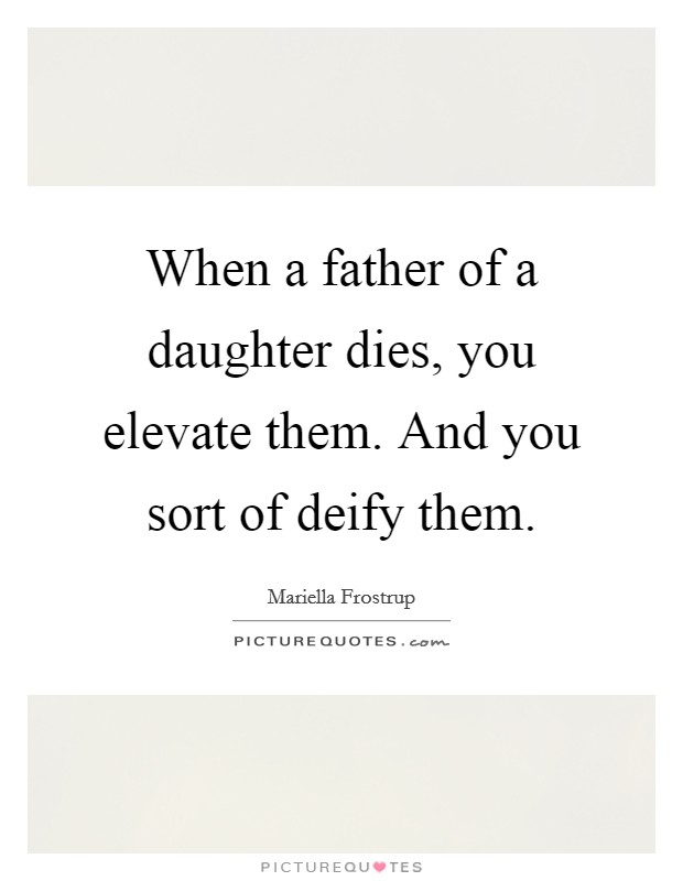 When a father of a daughter dies, you elevate them. And you sort of deify them. Picture Quote #1