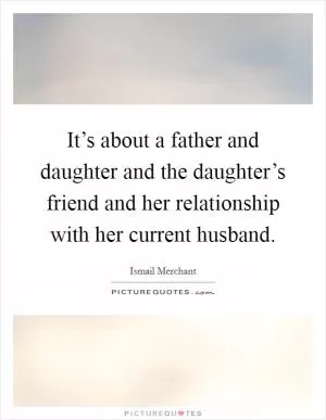 It’s about a father and daughter and the daughter’s friend and her relationship with her current husband Picture Quote #1