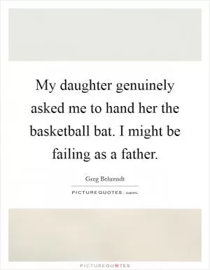 My daughter genuinely asked me to hand her the basketball bat. I might be failing as a father Picture Quote #1