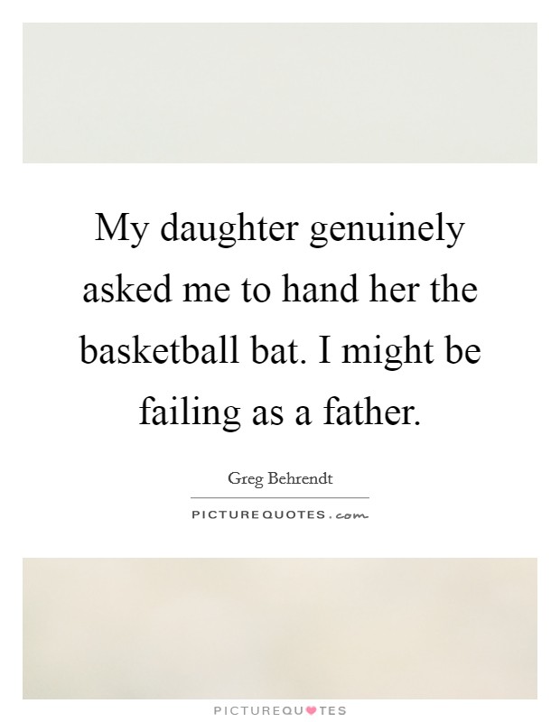 My daughter genuinely asked me to hand her the basketball bat. I might be failing as a father. Picture Quote #1