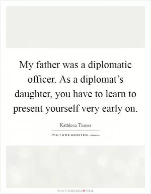 My father was a diplomatic officer. As a diplomat’s daughter, you have to learn to present yourself very early on Picture Quote #1