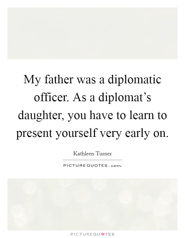 My father was a diplomatic officer. As a diplomat's daughter, you have to learn to present yourself very early on. Picture Quote #1