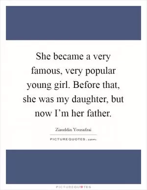 She became a very famous, very popular young girl. Before that, she was my daughter, but now I’m her father Picture Quote #1