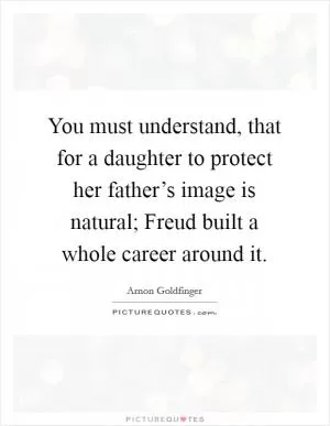 You must understand, that for a daughter to protect her father’s image is natural; Freud built a whole career around it Picture Quote #1