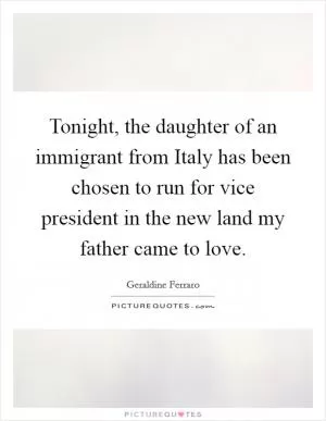 Tonight, the daughter of an immigrant from Italy has been chosen to run for vice president in the new land my father came to love Picture Quote #1