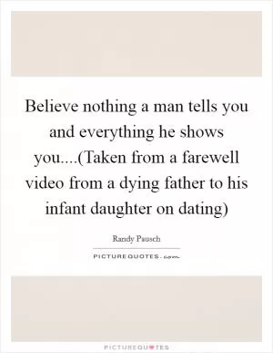 Believe nothing a man tells you and everything he shows you....(Taken from a farewell video from a dying father to his infant daughter on dating) Picture Quote #1