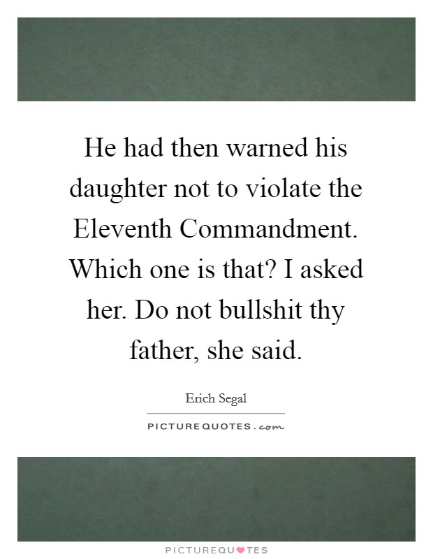 He had then warned his daughter not to violate the Eleventh Commandment. Which one is that? I asked her. Do not bullshit thy father, she said. Picture Quote #1