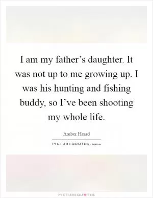 I am my father’s daughter. It was not up to me growing up. I was his hunting and fishing buddy, so I’ve been shooting my whole life Picture Quote #1