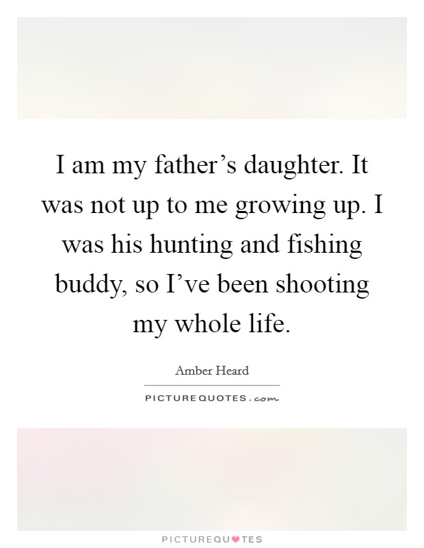 I am my father's daughter. It was not up to me growing up. I was his hunting and fishing buddy, so I've been shooting my whole life. Picture Quote #1