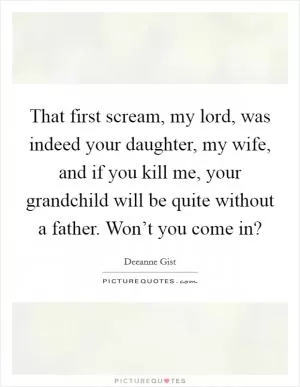 That first scream, my lord, was indeed your daughter, my wife, and if you kill me, your grandchild will be quite without a father. Won’t you come in? Picture Quote #1