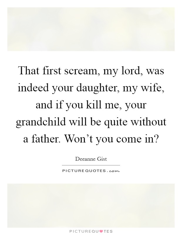 That first scream, my lord, was indeed your daughter, my wife, and if you kill me, your grandchild will be quite without a father. Won't you come in? Picture Quote #1