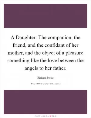 A Daughter: The companion, the friend, and the confidant of her mother, and the object of a pleasure something like the love between the angels to her father Picture Quote #1