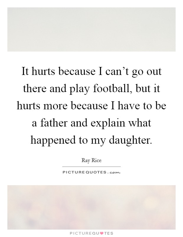 It hurts because I can't go out there and play football, but it hurts more because I have to be a father and explain what happened to my daughter. Picture Quote #1