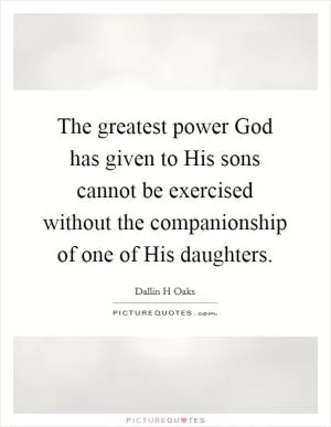 The greatest power God has given to His sons cannot be exercised without the companionship of one of His daughters Picture Quote #1