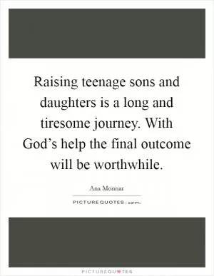 Raising teenage sons and daughters is a long and tiresome journey. With God’s help the final outcome will be worthwhile Picture Quote #1