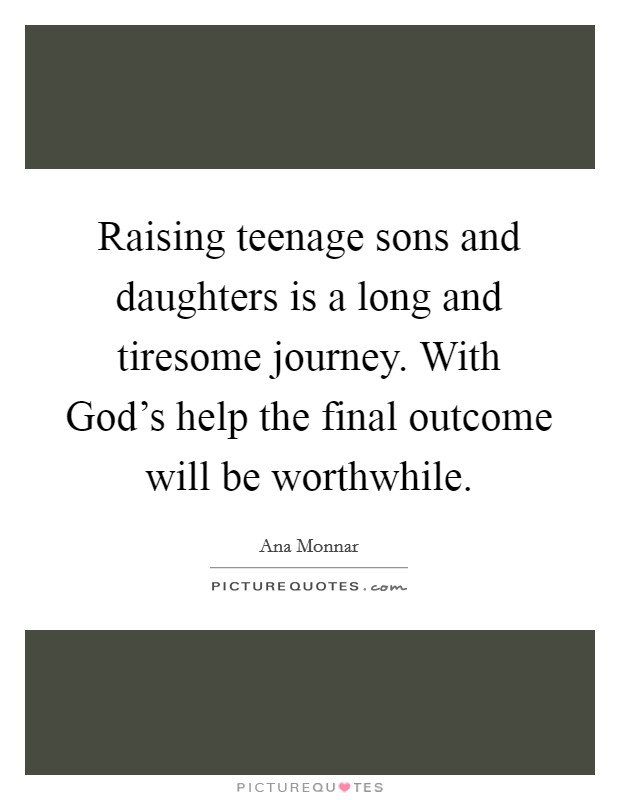 Raising teenage sons and daughters is a long and tiresome journey. With God's help the final outcome will be worthwhile. Picture Quote #1
