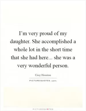 I’m very proud of my daughter. She accomplished a whole lot in the short time that she had here... she was a very wonderful person Picture Quote #1