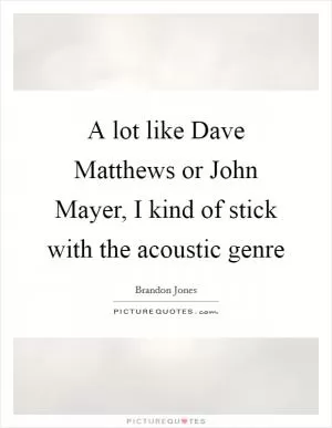 A lot like Dave Matthews or John Mayer, I kind of stick with the acoustic genre Picture Quote #1