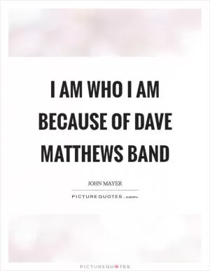 I am who I am because of Dave Matthews Band Picture Quote #1