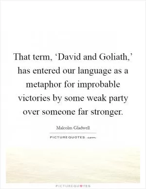That term, ‘David and Goliath,’ has entered our language as a metaphor for improbable victories by some weak party over someone far stronger Picture Quote #1