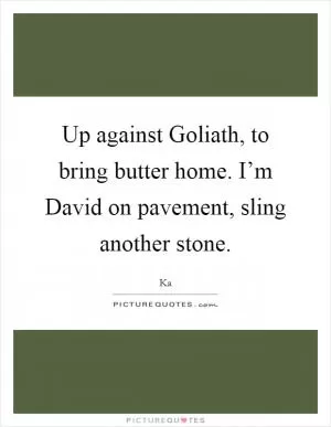 Up against Goliath, to bring butter home. I’m David on pavement, sling another stone Picture Quote #1