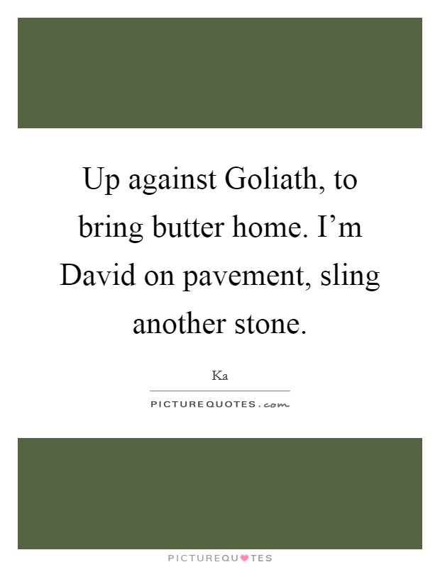 Up against Goliath, to bring butter home. I'm David on pavement, sling another stone. Picture Quote #1