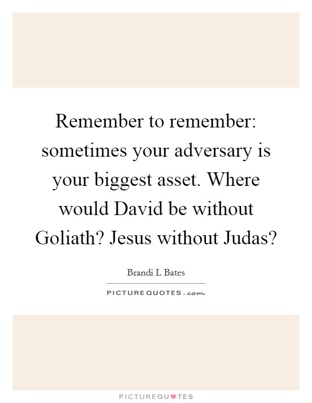 Remember to remember: sometimes your adversary is your biggest asset. Where would David be without Goliath? Jesus without Judas? Picture Quote #1