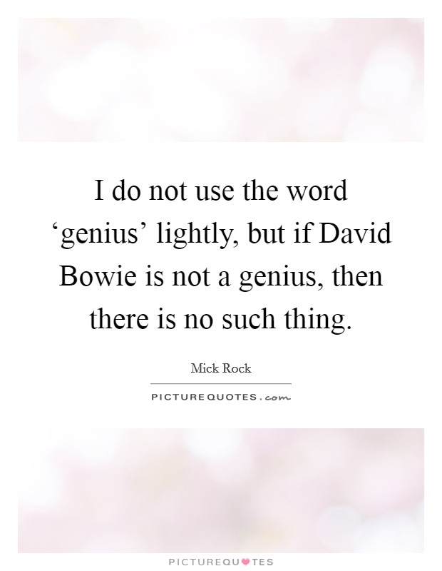 I do not use the word ‘genius' lightly, but if David Bowie is not a genius, then there is no such thing. Picture Quote #1