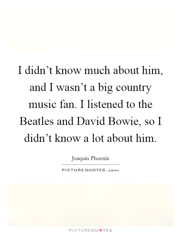 I didn't know much about him, and I wasn't a big country music fan. I listened to the Beatles and David Bowie, so I didn't know a lot about him. Picture Quote #1