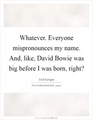 Whatever. Everyone mispronounces my name. And, like, David Bowie was big before I was born, right? Picture Quote #1