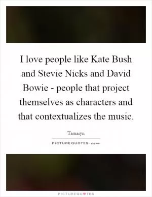 I love people like Kate Bush and Stevie Nicks and David Bowie - people that project themselves as characters and that contextualizes the music Picture Quote #1