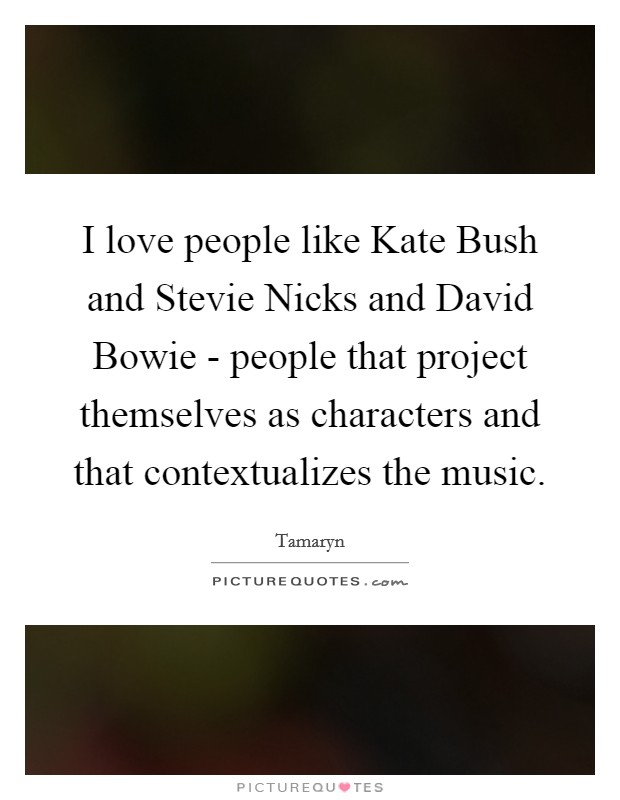 I love people like Kate Bush and Stevie Nicks and David Bowie - people that project themselves as characters and that contextualizes the music. Picture Quote #1