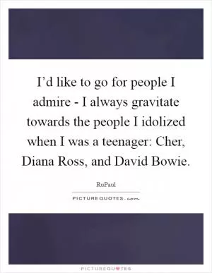 I’d like to go for people I admire - I always gravitate towards the people I idolized when I was a teenager: Cher, Diana Ross, and David Bowie Picture Quote #1