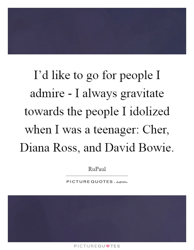 I'd like to go for people I admire - I always gravitate towards the people I idolized when I was a teenager: Cher, Diana Ross, and David Bowie. Picture Quote #1