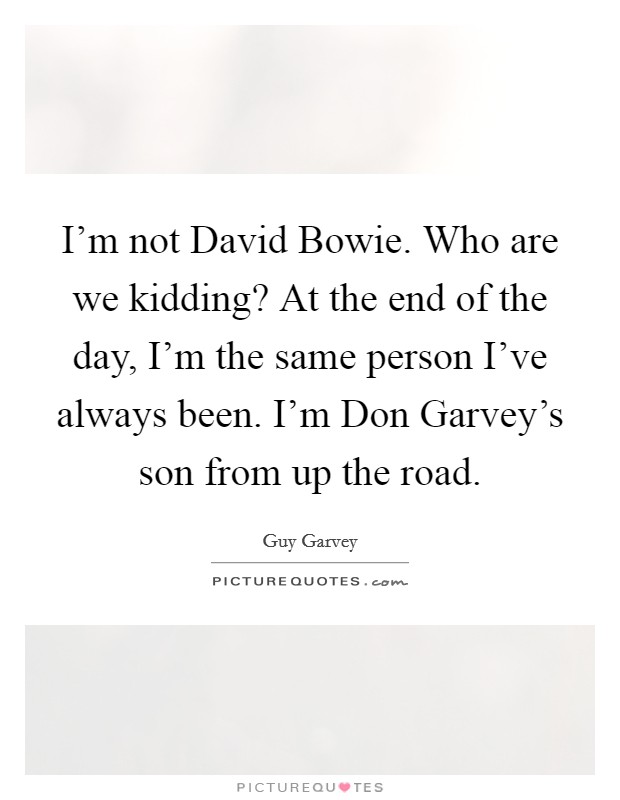 I'm not David Bowie. Who are we kidding? At the end of the day, I'm the same person I've always been. I'm Don Garvey's son from up the road. Picture Quote #1